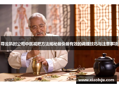 尊龙凯时公司中医减肥方法揭秘最快最有效的调理技巧与注意事项 尊龙凯时公司中医减肥方法揭秘最快最有效的调理技巧与注意事项