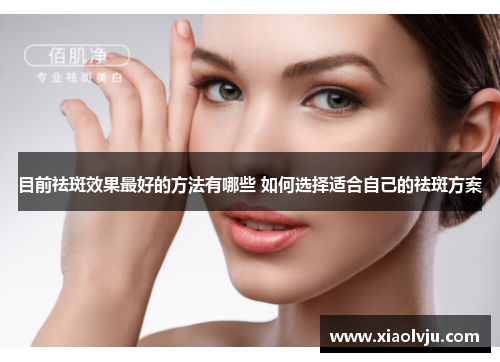 目前祛斑效果最好的方法有哪些 如何选择适合自己的祛斑方案