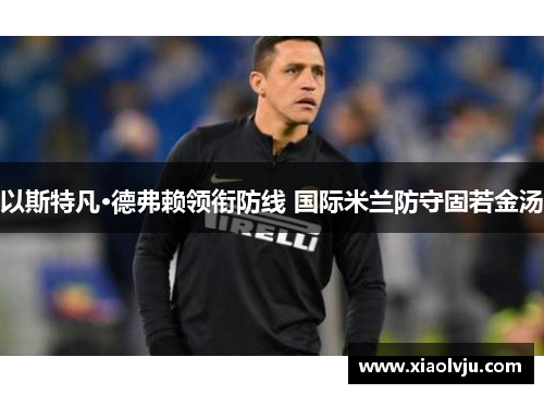 以斯特凡·德弗赖领衔防线 国际米兰防守固若金汤