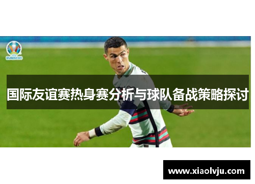 国际友谊赛热身赛分析与球队备战策略探讨 国际友谊赛热身赛分析与球队备战策略探讨